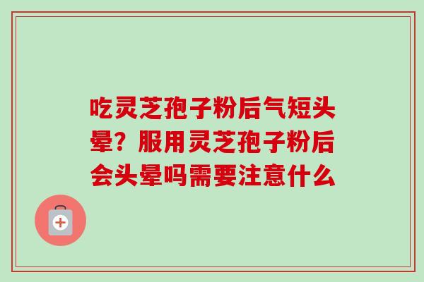 吃灵芝孢子粉后气短头晕？服用灵芝孢子粉后会头晕吗需要注意什么