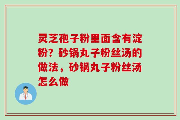 灵芝孢子粉里面含有淀粉？砂锅丸子粉丝汤的做法，砂锅丸子粉丝汤怎么做