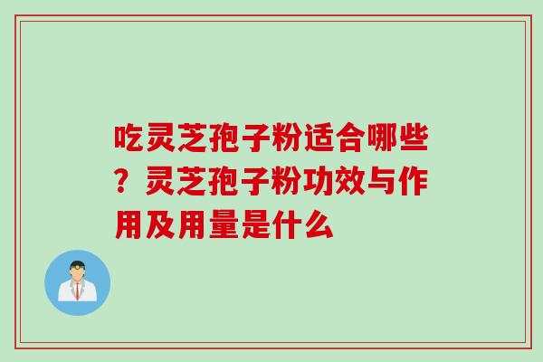 吃灵芝孢子粉适合哪些？灵芝孢子粉功效与作用及用量是什么