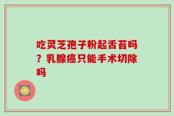 吃灵芝孢子粉起舌苔吗？乳腺癌只能手术切除吗
