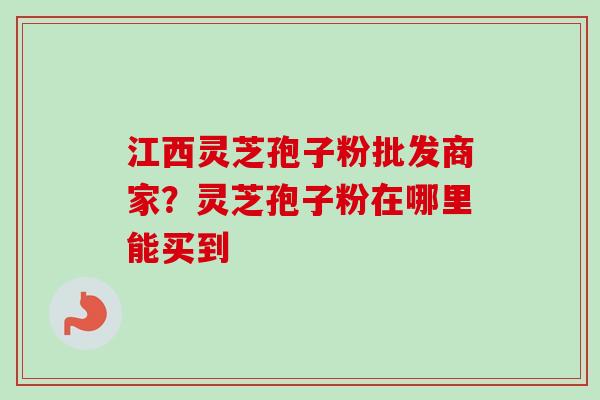 江西灵芝孢子粉批发商家？灵芝孢子粉在哪里能买到