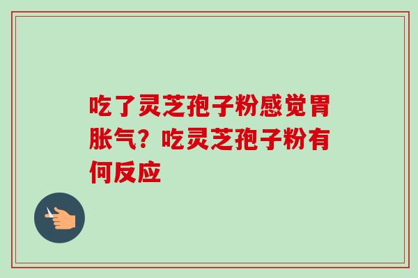 吃了灵芝孢子粉感觉胃胀气？吃灵芝孢子粉有何反应