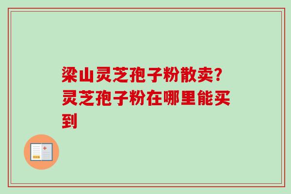 梁山灵芝孢子粉散卖？灵芝孢子粉在哪里能买到