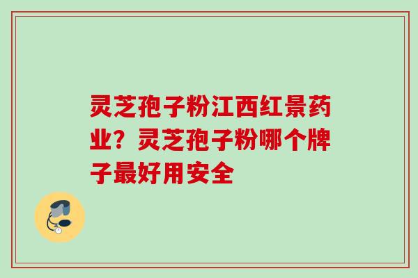 灵芝孢子粉江西红景药业？灵芝孢子粉哪个牌子最好用安全