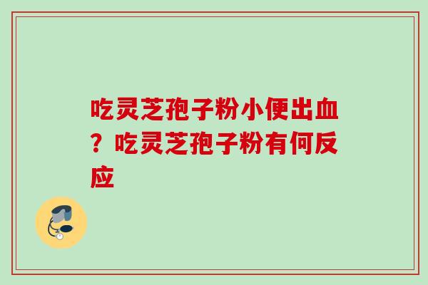 吃灵芝孢子粉小便出血？吃灵芝孢子粉有何反应