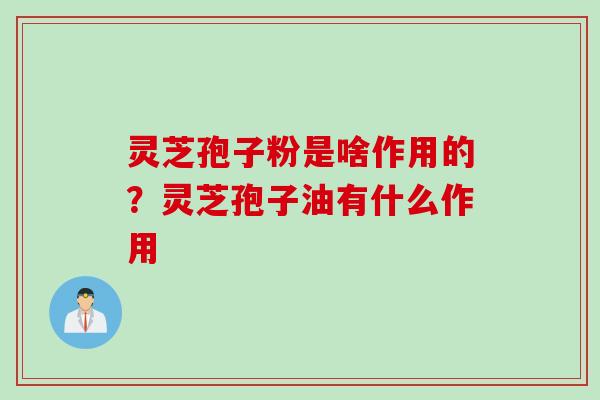 灵芝孢子粉是啥作用的？灵芝孢子油有什么作用