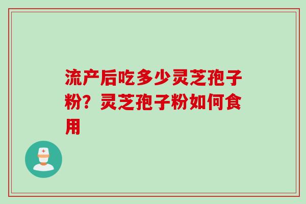 流产后吃多少灵芝孢子粉？灵芝孢子粉如何食用