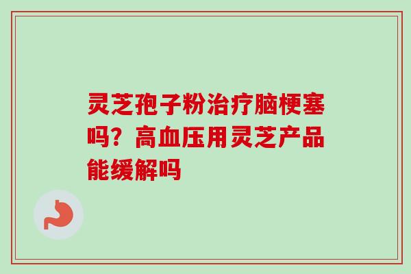 灵芝孢子粉治疗脑梗塞吗？高血压用灵芝产品能缓解吗