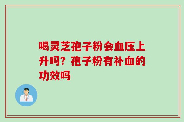 喝灵芝孢子粉会血压上升吗？孢子粉有补血的功效吗