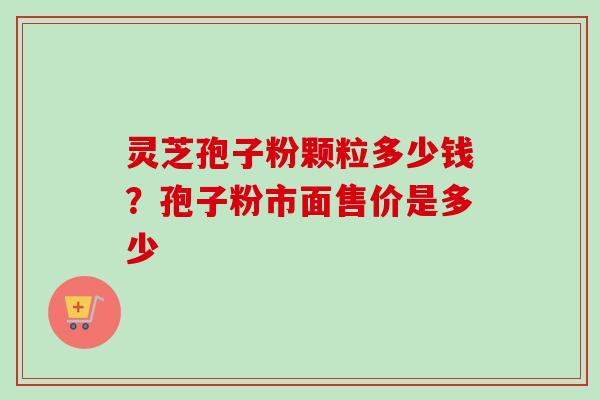 灵芝孢子粉颗粒多少钱？孢子粉市面售价是多少