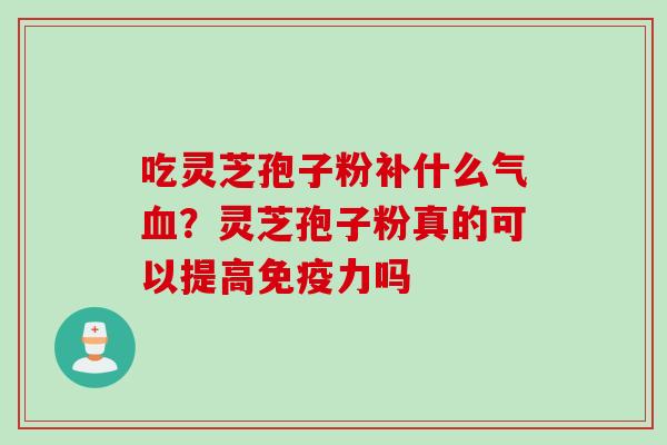 吃灵芝孢子粉补什么气?灵芝孢子粉真的可以提高免疫力吗 吃灵芝孢子粉补什么气?灵芝孢子粉真的可以提高免疫力吗