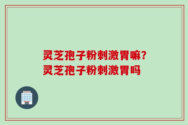 灵芝孢子粉刺激胃嘛？灵芝孢子粉刺激胃吗