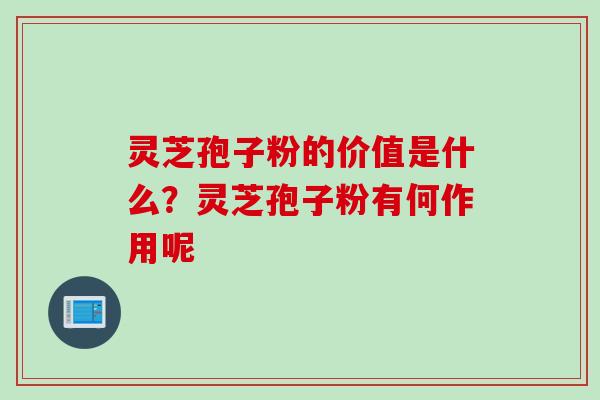 灵芝孢子粉的价值是什么?灵芝孢子粉有何作用呢 灵芝孢子粉的价值是什么?灵芝孢子粉有何作用呢