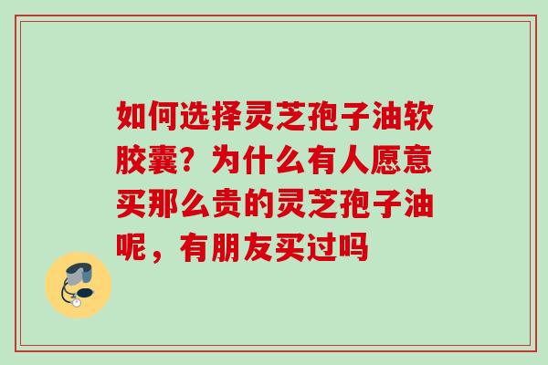 如何选择灵芝孢子油软胶囊？为什么有人愿意买那么贵的灵芝孢子油呢，有朋友买过吗