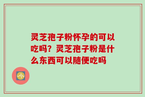 灵芝孢子粉怀孕的可以吃吗？灵芝孢子粉是什么东西可以随便吃吗