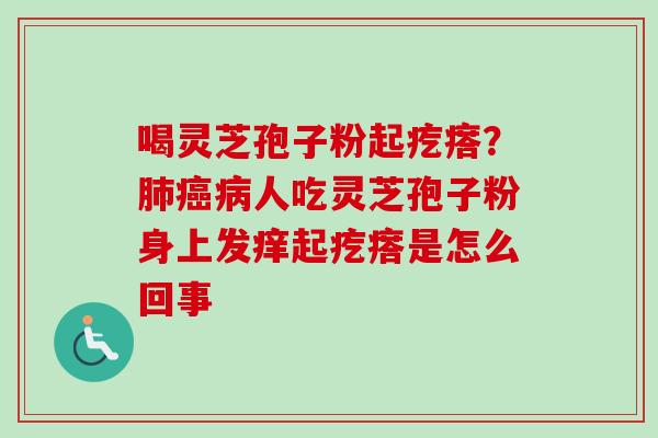 喝灵芝孢子粉起疙瘩?肺癌病人吃灵芝孢子粉身上发痒起疙瘩是怎么回事