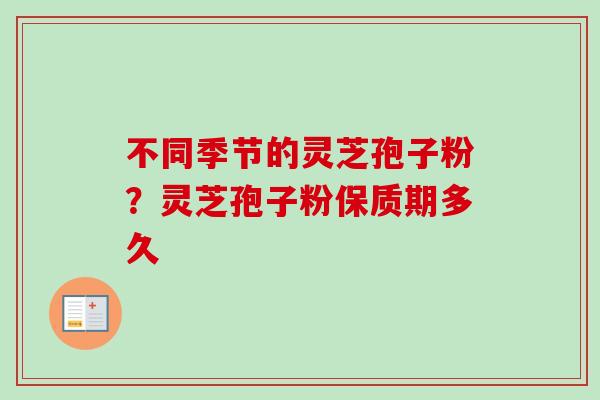 不同季节的灵芝孢子粉？灵芝孢子粉保质期多久