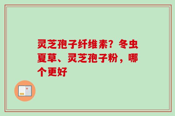 灵芝孢子纤维素？冬虫夏草、灵芝孢子粉，哪个更好