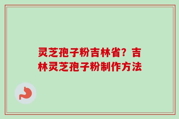 灵芝孢子粉吉林省？吉林灵芝孢子粉制作方法