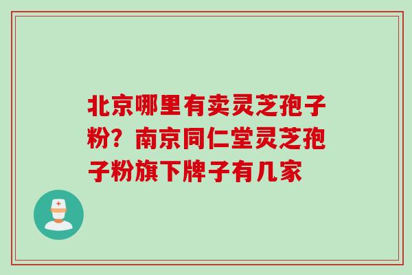 北京哪里有卖灵芝孢子粉？南京同仁堂灵芝孢子粉旗下牌子有几家
