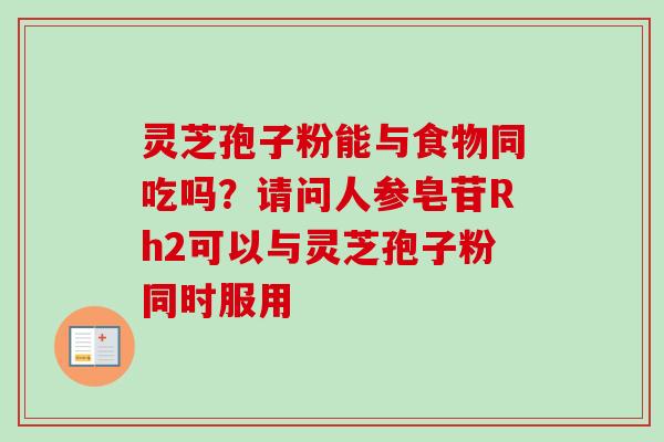 灵芝孢子粉能与食物同吃吗？请问人参皂苷Rh2可以与灵芝孢子粉同时服用