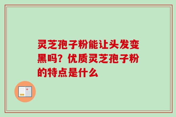 灵芝孢子粉能让头发变黑吗？优质灵芝孢子粉的特点是什么