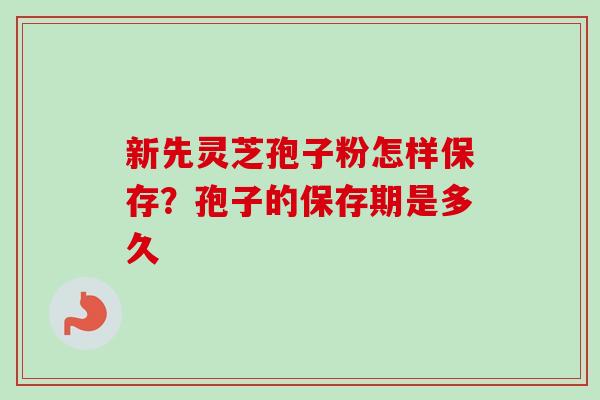 新先灵芝孢子粉怎样保存?孢子的保存期是多久 新先灵芝孢子粉怎样保存?孢子的保存期是多久