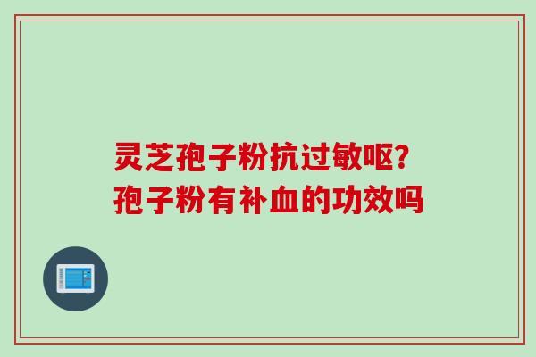 灵芝孢子粉抗过敏呕？孢子粉有补血的功效吗