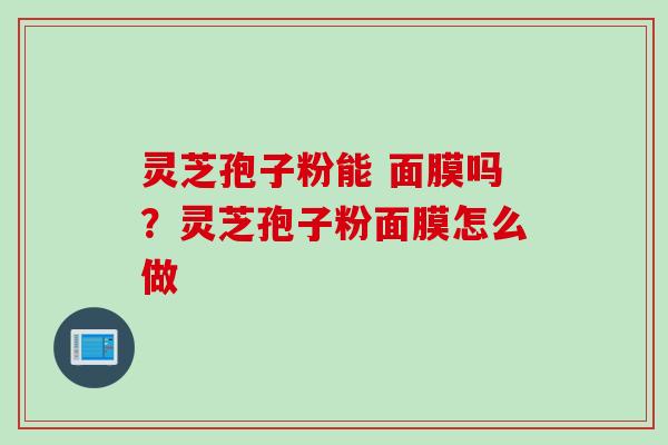 灵芝孢子粉能 面膜吗？灵芝孢子粉面膜怎么做