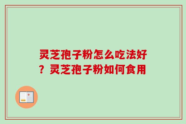 灵芝孢子粉怎么吃法好？灵芝孢子粉如何食用