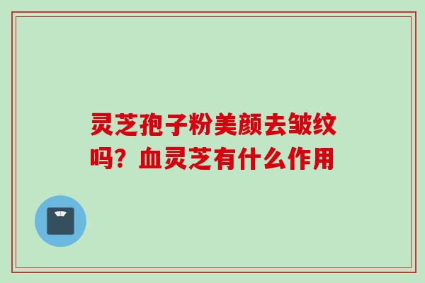 灵芝孢子粉美颜去皱纹吗？血灵芝有什么作用