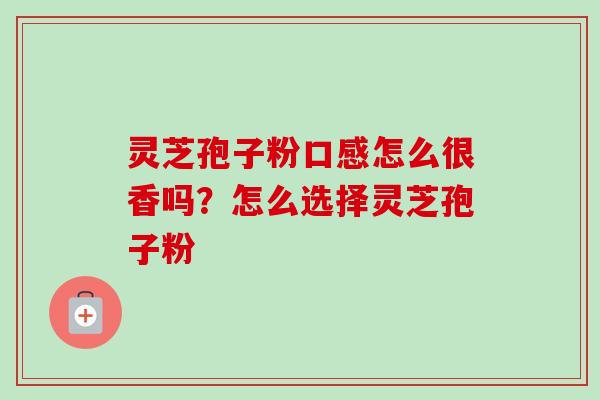 灵芝孢子粉口感怎么很香吗？怎么选择灵芝孢子粉