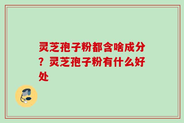 灵芝孢子粉都含啥成分？灵芝孢子粉有什么好处