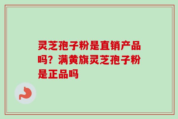 灵芝孢子粉是直销产品吗？满黄旗灵芝孢子粉是正品吗