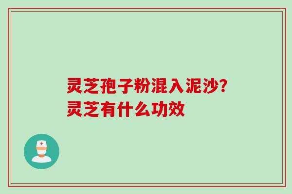 灵芝孢子粉混入泥沙？灵芝有什么功效