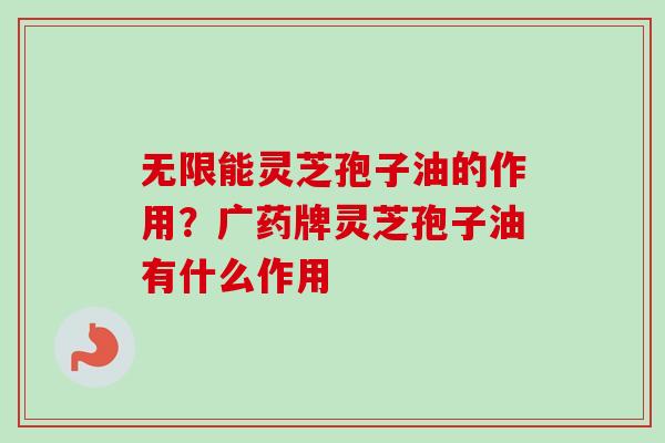 无限能灵芝孢子油的作用？广药牌灵芝孢子油有什么作用