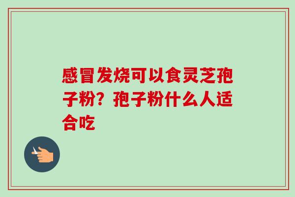 感冒发烧可以食灵芝孢子粉？孢子粉什么人适合吃