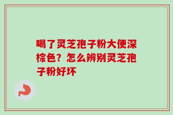 喝了灵芝孢子粉大便深棕色？怎么辨别灵芝孢子粉好坏
