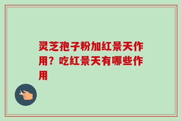 灵芝孢子粉加红景天作用？吃红景天有哪些作用