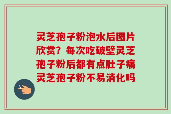 灵芝孢子粉泡水后图片欣赏？每次吃破壁灵芝孢子粉后都有点肚子痛灵芝孢子粉不易消化吗