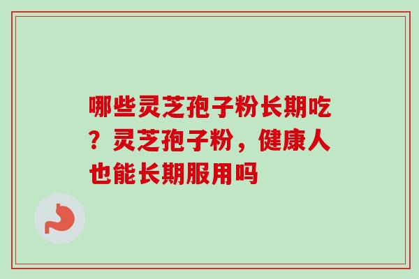 哪些灵芝孢子粉长期吃？灵芝孢子粉，健康人也能长期服用吗