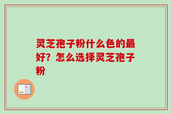 灵芝孢子粉什么色的最好？怎么选择灵芝孢子粉