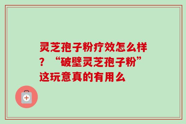 灵芝孢子粉疗效怎么样？“破壁灵芝孢子粉”这玩意真的有用么