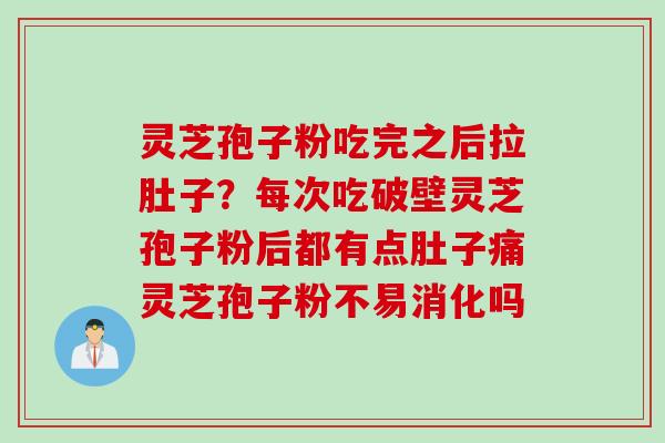 灵芝孢子粉吃完之后拉肚子？每次吃破壁灵芝孢子粉后都有点肚子痛灵芝孢子粉不易消化吗