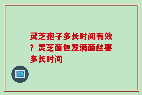 灵芝孢子多长时间有效？灵芝菌包发满菌丝要多长时间