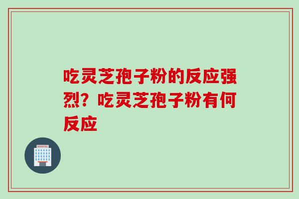 吃灵芝孢子粉的反应强烈？吃灵芝孢子粉有何反应