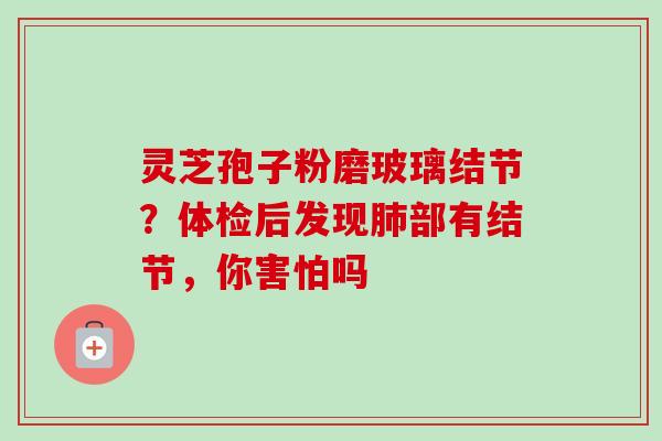 灵芝孢子粉磨玻璃结节？体检后发现肺部有结节，你害怕吗