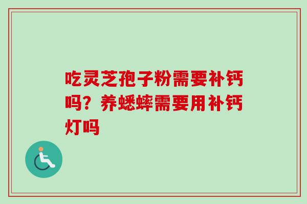 吃灵芝孢子粉需要补钙吗？养蟋蟀需要用补钙灯吗