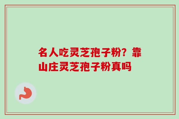 名人吃灵芝孢子粉？靠山庄灵芝孢子粉真吗