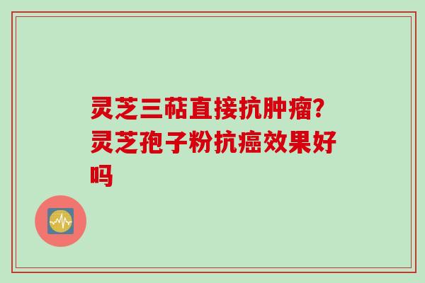灵芝三萜直接抗肿瘤？灵芝孢子粉抗癌效果好吗